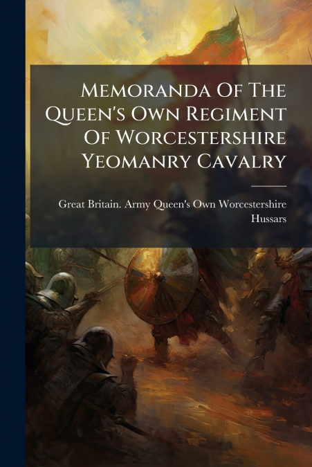 Memoranda Of The Queen’s Own Regiment Of Worcestershire Yeomanry Cavalry