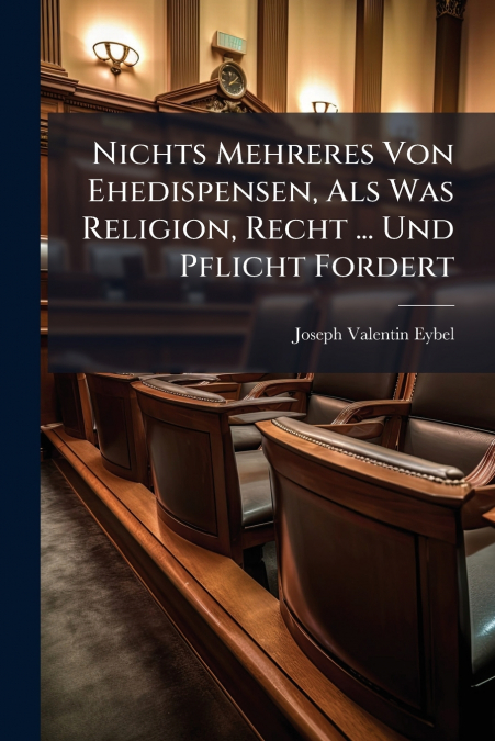 Nichts Mehreres Von Ehedispensen, Als Was Religion, Recht ... Und Pflicht Fordert