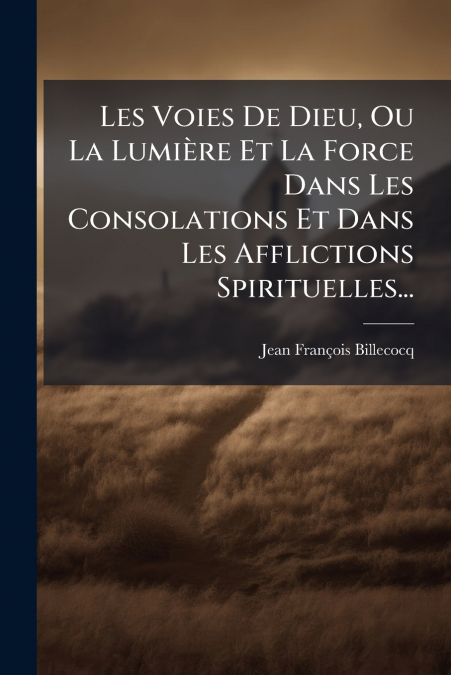 Les Voies De Dieu, Ou La Lumière Et La Force Dans Les Consolations Et Dans Les Afflictions Spirituelles...