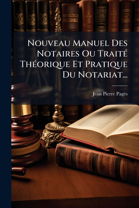 Nouveau Manuel Des Notaires Ou Traité Théorique Et Pratique Du Notariat...