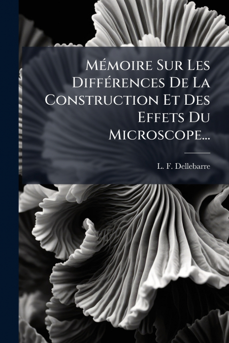Mémoire Sur Les Différences De La Construction Et Des Effets Du Microscope...