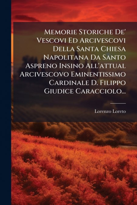 Memorie Storiche De’ Vescovi Ed Arcivescovi Della Santa Chiesa Napolitana Da Santo Aspreno Insino All’attual Arcivescovo Eminentissimo Cardinale D. Filippo Giudice Caracciolo...