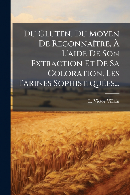 Du Gluten. Du Moyen De Reconnaître, À L’aide De Son Extraction Et De Sa Coloration, Les Farines Sophistiquées...