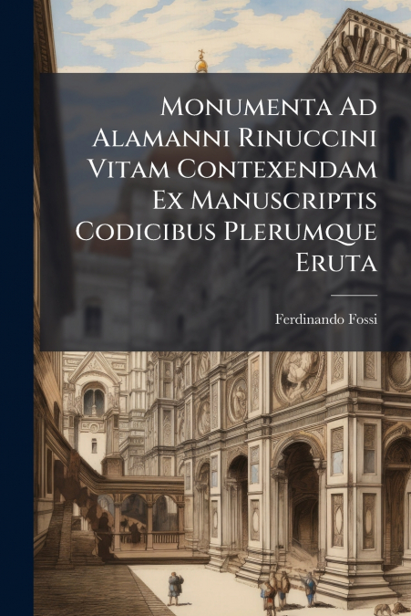 Monumenta Ad Alamanni Rinuccini Vitam Contexendam Ex Manuscriptis Codicibus Plerumque Eruta