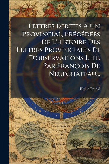 Lettres Écrites À Un Provincial, Précédées De L’histoire Des Lettres Provinciales Et D’observations Litt. Par François De Neufchâteau...
