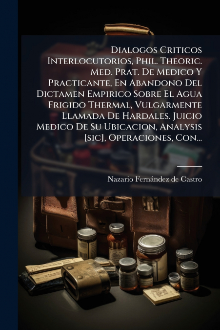 Dialogos Criticos Interlocutorios, Phil. Theoric. Med. Prat. De Medico Y Practicante, En Abandono Del Dictamen Empirico Sobre El Agua Frigido Thermal, Vulgarmente Llamada De Hardales. Juicio Medico De