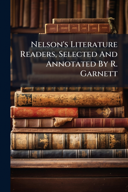 Nelson’s Literature Readers, Selected And Annotated By R. Garnett