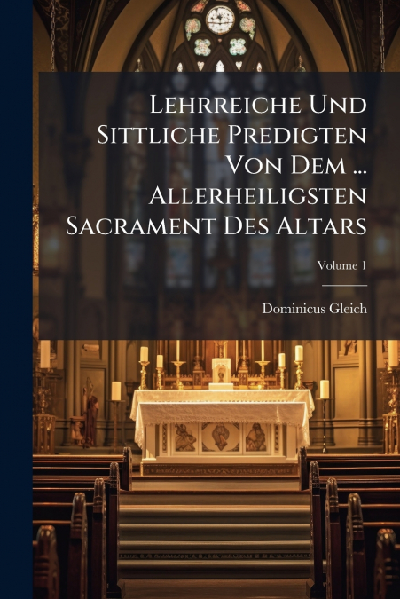 Lehrreiche Und Sittliche Predigten Von Dem ... Allerheiligsten Sacrament Des Altars; Volume 1