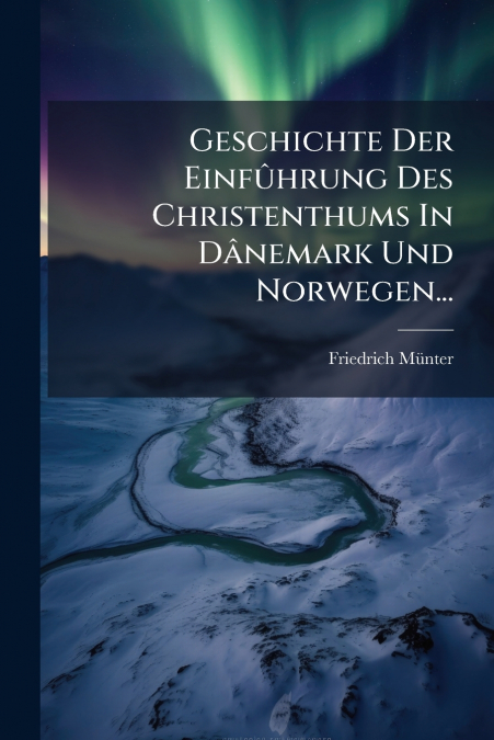 Geschichte Der Einfûhrung Des Christenthums In Dânemark Und Norwegen...