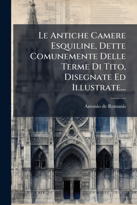 Le Antiche Camere Esquiline, Dette Comunemente Delle Terme Di Tito, Disegnate Ed Illustrate...