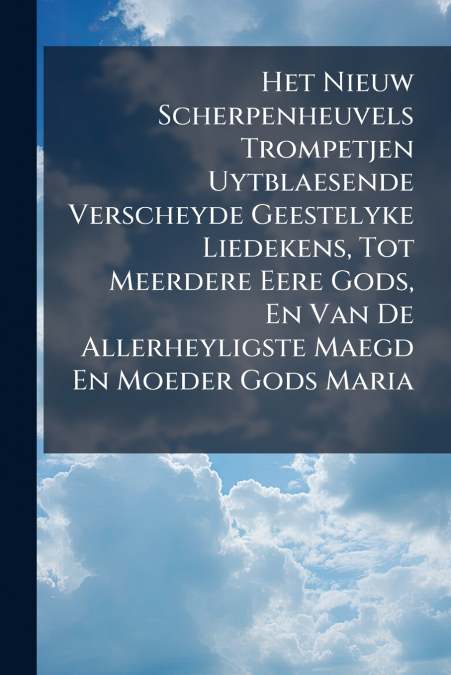 Het Nieuw Scherpenheuvels Trompetjen Uytblaesende Verscheyde Geestelyke Liedekens, Tot Meerdere Eere Gods, En Van De Allerheyligste Maegd En Moeder Gods Maria