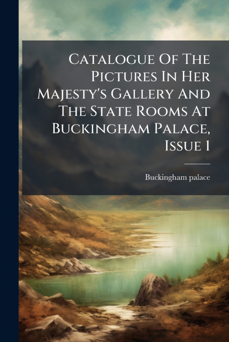 Catalogue Of The Pictures In Her Majesty’s Gallery And The State Rooms At Buckingham Palace, Issue 1