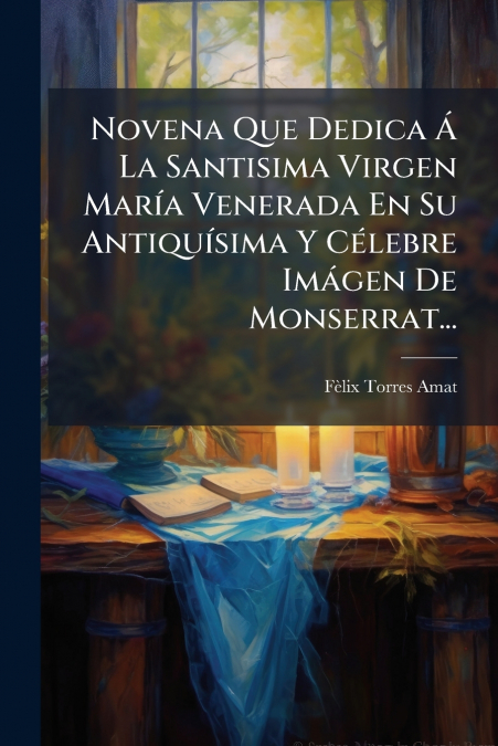 Novena Que Dedica Á La Santisima Virgen María Venerada En Su Antiquísima Y Célebre Imágen De Monserrat...