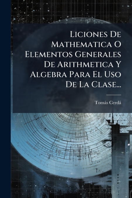 Liciones De Mathematica O Elementos Generales De Arithmetica Y Algebra Para El Uso De La Clase...