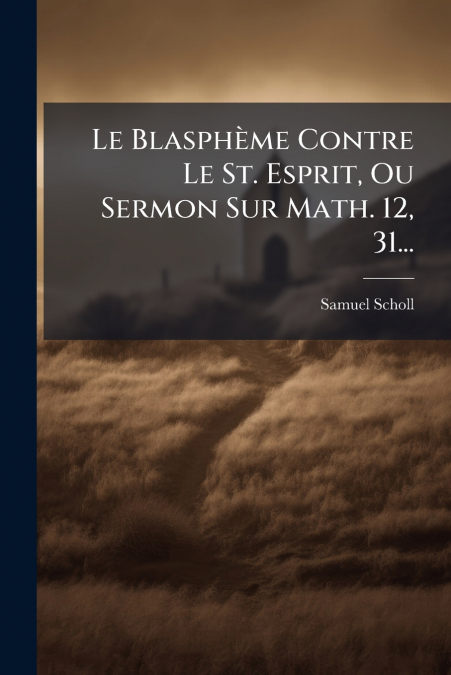 Le Blasphème Contre Le St. Esprit, Ou Sermon Sur Math. 12, 31...