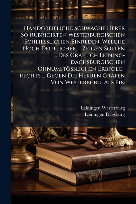 Handgreifliche Schwäche Derer So Rubricirten Westerburgischen Schließlichen Einreden, Welche Noch Deutlicher ... Zeigen Sollen ... Des Gräflich Leining-dachsburgischen Ohnumstößlichen Erbfolg-rechts .