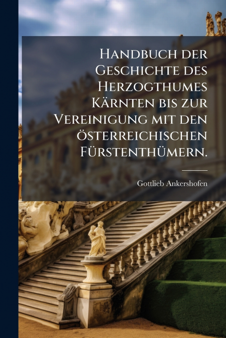 Handbuch der Geschichte des Herzogthumes Kärnten bis zur Vereinigung mit den österreichischen Fürstenthümern.