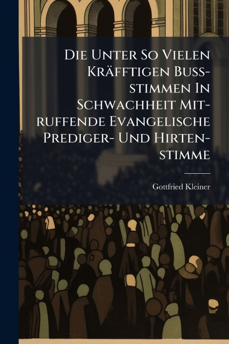 Die Unter So Vielen Kräfftigen Buß-stimmen In Schwachheit Mit-ruffende Evangelische Prediger- Und Hirten-stimme