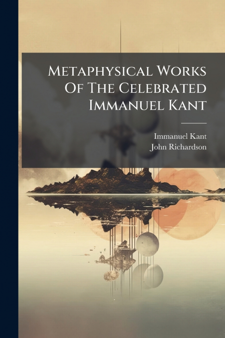 Metaphysical Works Of The Celebrated Immanuel Kant