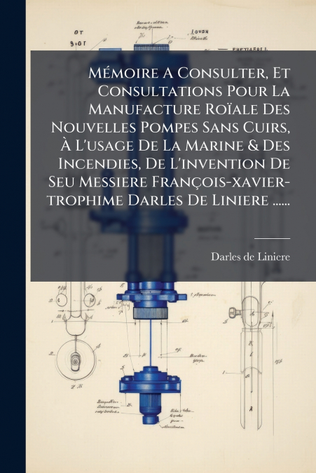 Mémoire A Consulter, Et Consultations Pour La Manufacture Roïale Des Nouvelles Pompes Sans Cuirs, À L’usage De La Marine & Des Incendies, De L’invention De Seu Messiere François-xavier-trophime Darles