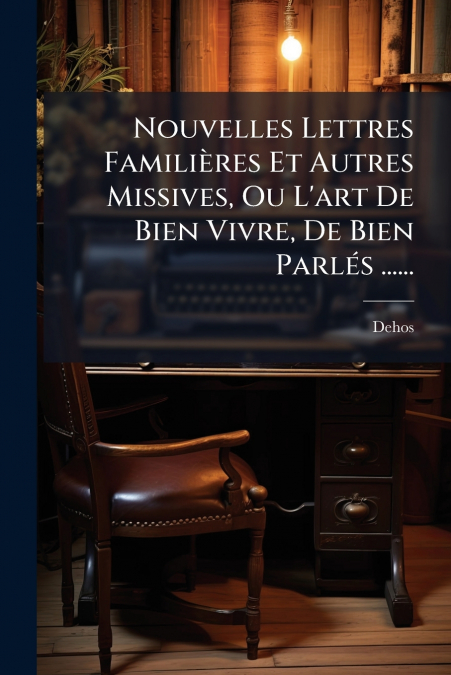 Nouvelles Lettres Familières Et Autres Missives, Ou L’art De Bien Vivre, De Bien Parlés ......