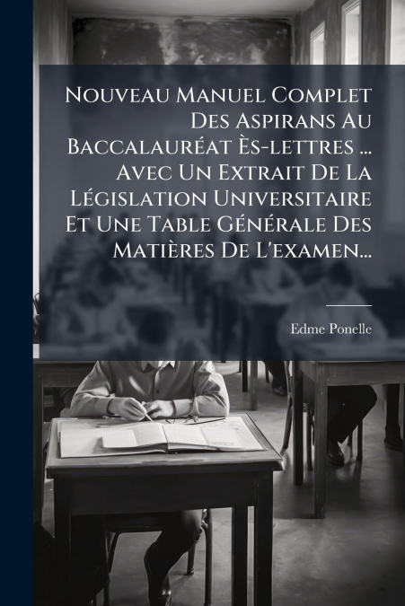 Nouveau Manuel Complet Des Aspirans Au Baccalauréat Ès-lettres ... Avec Un Extrait De La Législation Universitaire Et Une Table Générale Des Matières De L’examen...