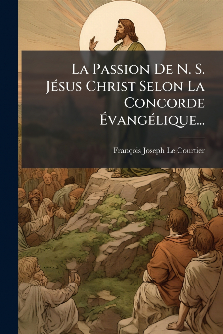 La Passion De N. S. Jésus Christ Selon La Concorde Évangélique...