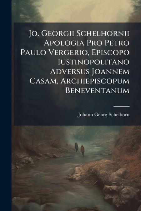 Jo. Georgii Schelhornii Apologia Pro Petro Paulo Vergerio, Episcopo Iustinopolitano Adversus Joannem Casam, Archiepiscopum Beneventanum