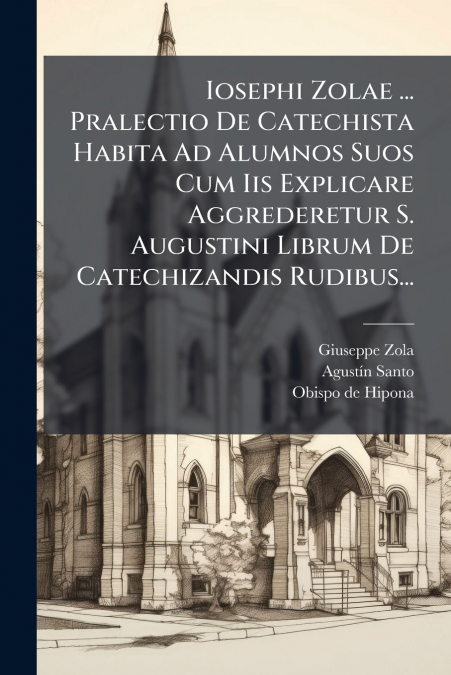 Iosephi Zolae ... Pralectio De Catechista Habita Ad Alumnos Suos Cum Iis Explicare Aggrederetur S. Augustini Librum De Catechizandis Rudibus...
