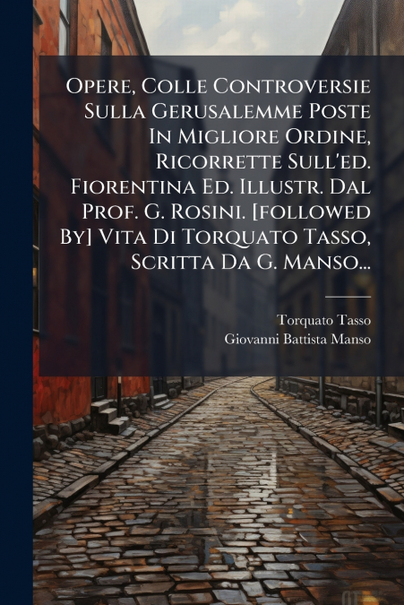 Opere, Colle Controversie Sulla Gerusalemme Poste In Migliore Ordine, Ricorrette Sull’ed. Fiorentina Ed. Illustr. Dal Prof. G. Rosini. [followed By] Vita Di Torquato Tasso, Scritta Da G. Manso...