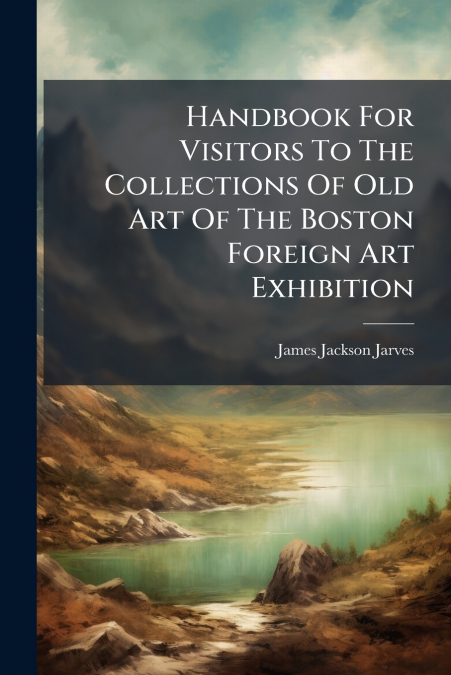 Handbook For Visitors To The Collections Of Old Art Of The Boston Foreign Art Exhibition
