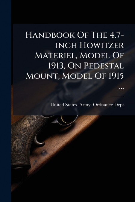 Handbook Of The 4.7-inch Howitzer Materiel, Model Of 1913, On Pedestal Mount, Model Of 1915 ...