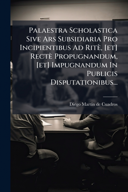 Palaestra Scholastica Sive Ars Subsidiaria Pro Incipientibus Ad Ritè, [et] Rectè Propugnandum, [et] Impugnandum In Publicis Disputationibus...