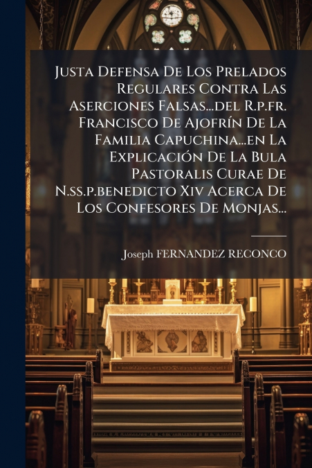 Justa Defensa De Los Prelados Regulares Contra Las Aserciones Falsas...del R.p.fr. Francisco De Ajofrín De La Familia Capuchina...en La Explicación De La Bula Pastoralis Curae De N.ss.p.benedicto Xiv 