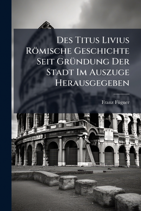 Des Titus Livius Römische Geschichte Seit Gründung Der Stadt Im Auszuge Herausgegeben