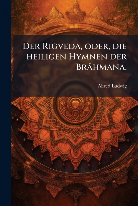 Der Rigveda, oder, die heiligen Hymnen der Brâhmana.