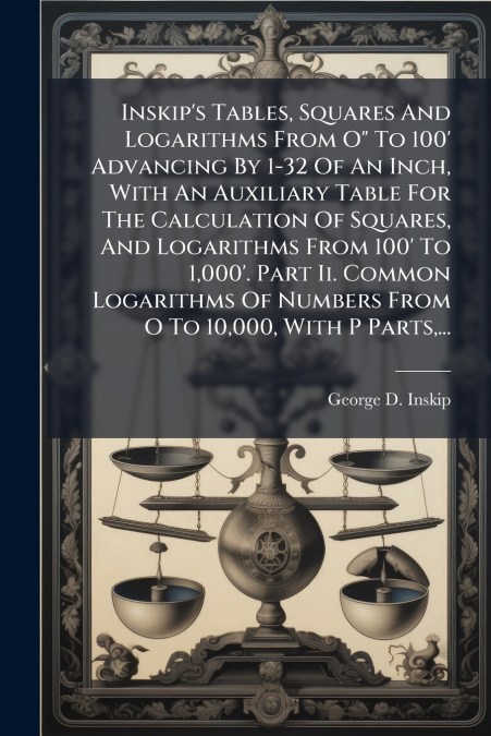 Inskip’s Tables, Squares And Logarithms From O' To 100’ Advancing By 1-32 Of An Inch, With An Auxiliary Table For The Calculation Of Squares, And Logarithms From 100’ To 1,000’. Part Ii. Common Logari