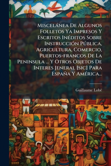Miscelánea De Algunos Folletos Ya Impresos Y Escritos Inéditos Sobre Instrucción Pública, Agricultura, Comercio, Puertos-francos De La Peninsula ... Y Otros Objetos De Interes Jeneral [sic] Para Españ