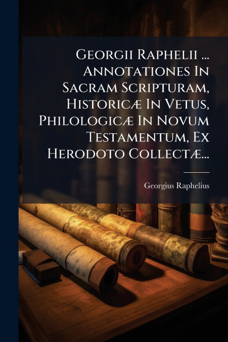 Georgii Raphelii ... Annotationes In Sacram Scripturam, Historicæ In Vetus, Philologicæ In Novum Testamentum, Ex Herodoto Collectæ...