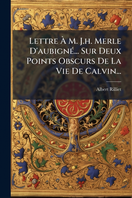 Lettre À M. J.h. Merle D’aubigné... Sur Deux Points Obscurs De La Vie De Calvin...