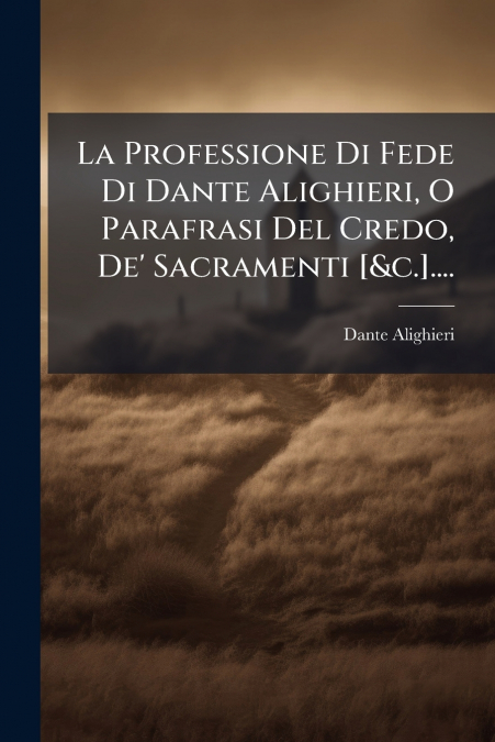 La Professione Di Fede Di Dante Alighieri, O Parafrasi Del Credo, De’ Sacramenti [&c.]....