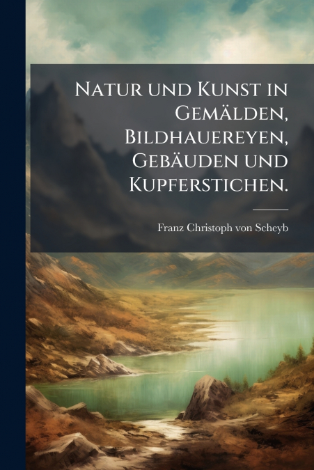 Natur und Kunst in Gemälden, Bildhauereyen, Gebäuden und Kupferstichen.