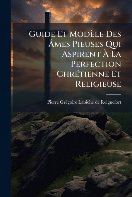 Guide Et Modèle Des Âmes Pieuses Qui Aspirent À La Perfection Chrétienne Et Religieuse