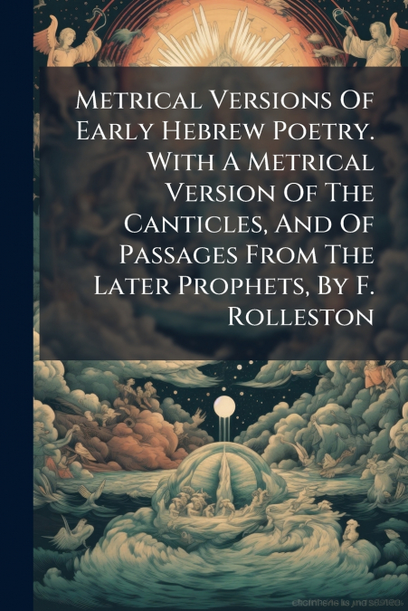 Metrical Versions Of Early Hebrew Poetry. With A Metrical Version Of The Canticles, And Of Passages From The Later Prophets, By F. Rolleston