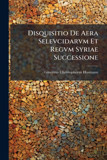Disquisitio De Aera Selevcidarvm Et Regvm Syriae Successione