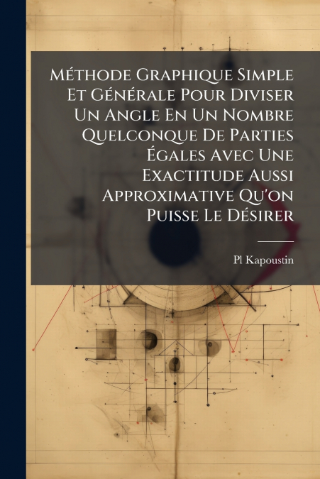 Méthode Graphique Simple Et Générale Pour Diviser Un Angle En Un Nombre Quelconque De Parties Égales Avec Une Exactitude Aussi Approximative Qu’on Puisse Le Désirer