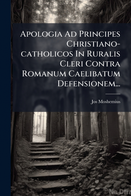 Apologia Ad Principes Christiano-catholicos In Ruralis Cleri Contra Romanum Caelibatum Defensionem...