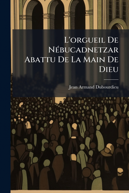 L’orgueil De Nébucadnetzar Abattu De La Main De Dieu