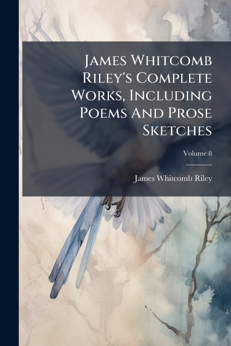 James Whitcomb Riley’s Complete Works, Including Poems And Prose Sketches; Volume 8