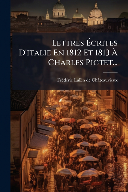 Lettres Écrites D’italie En 1812 Et 1813 À Charles Pictet...